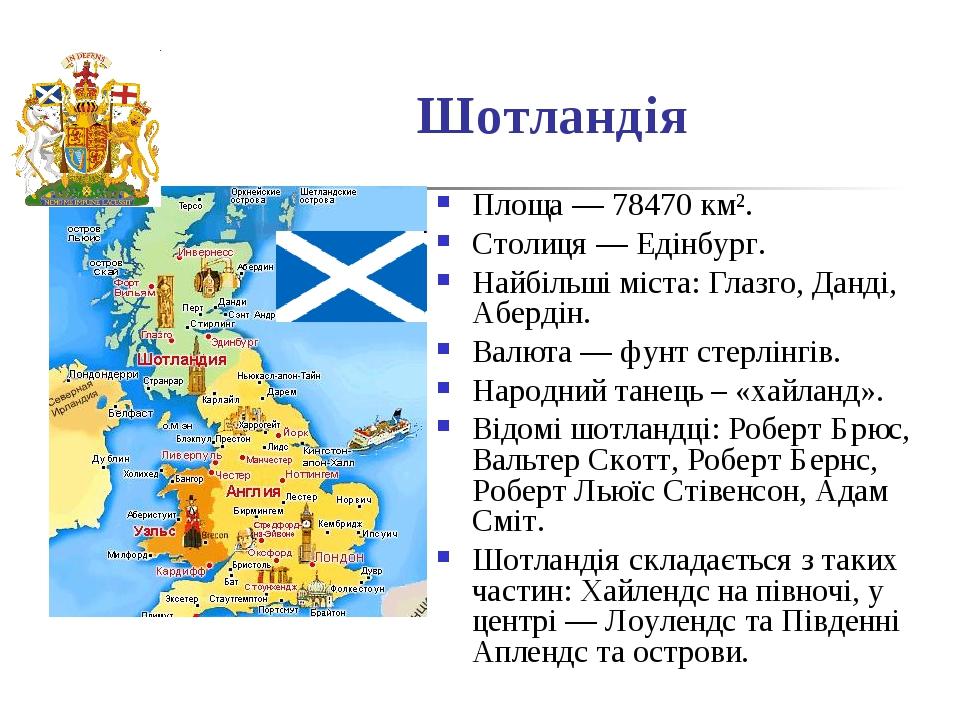 Шотландія Площа — 78470 км². Столиця — Едінбург. Найбільші міста: Глазго, Данді, Абердін. Валюта — фунт стерлінгів. Народний танець – «хайланд». Ві...