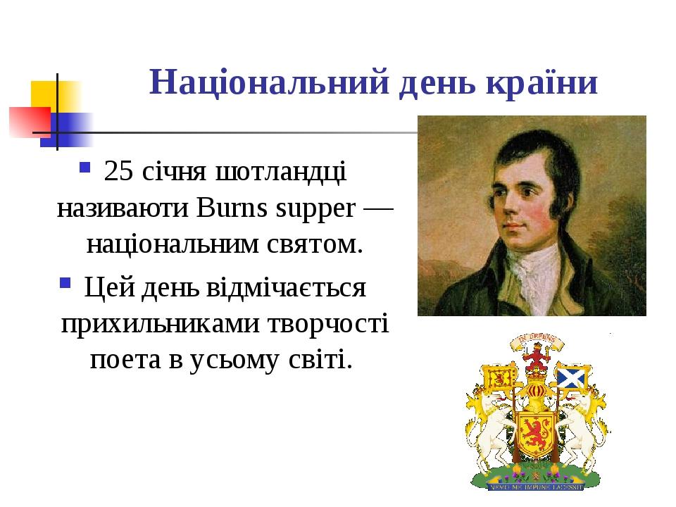Національний день країни 25 січня шотландці називаюти Burns supper — національним святом. Цей день відмічається прихильниками творчості поета в усь...