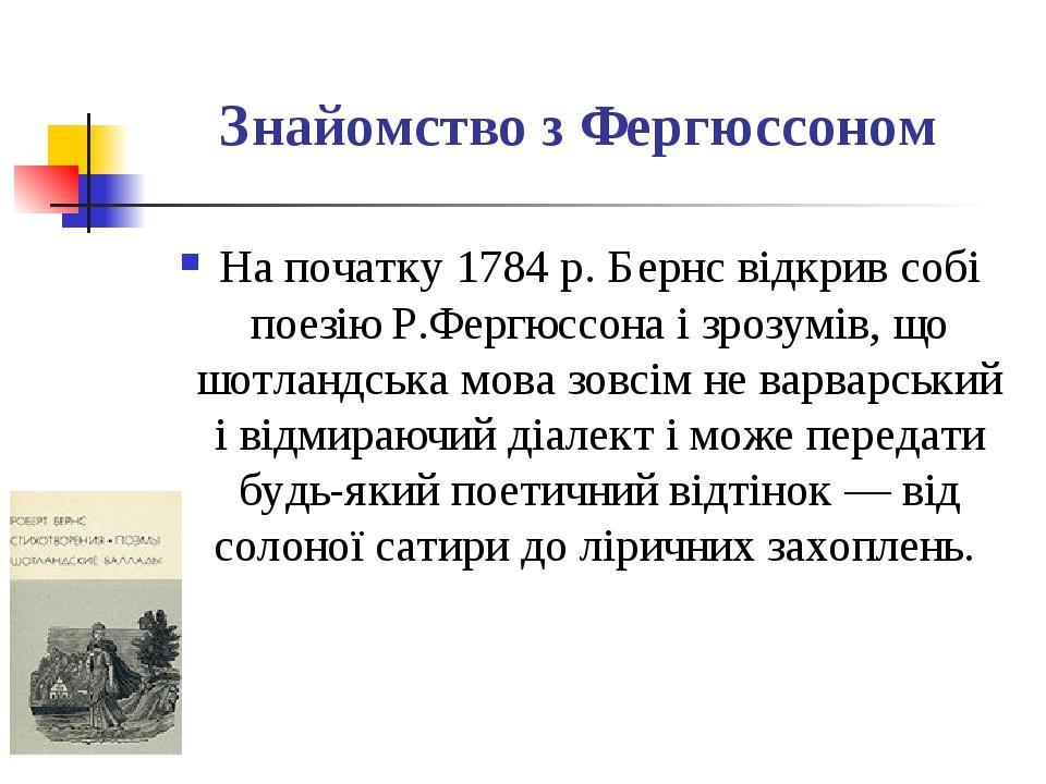 Знайомство з Фергюссоном На початку 1784 р. Бернс відкрив собі поезію Р.Фергюссона і зрозумів, що шотландська мова зовсім не варварський і відмираю...