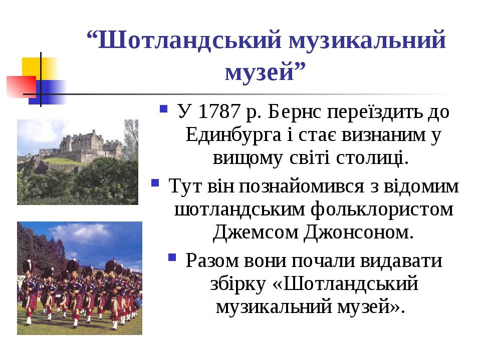 “Шотландський музикальний музей” У 1787 р. Бернс переїздить до Единбурга і стає визнаним у вищому світі столиці. Тут він познайомився з відомим шот...