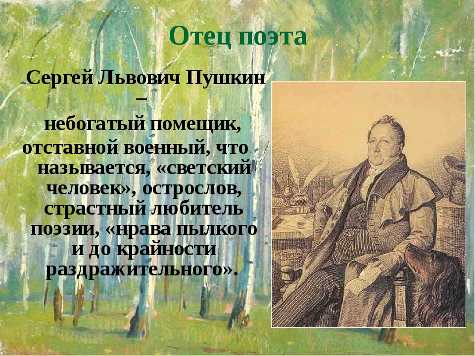 Отец поэта Сергей Львович Пушкин – небогатый помещик, отставной военный, что называется, «светский человек», острослов, страстный любитель поэзии, ... Отец поэта Сергей Львович Пушкин – небогатый помещик, отставной военный, что называется, «светский человек», острослов, страстный любитель поэзии, ...