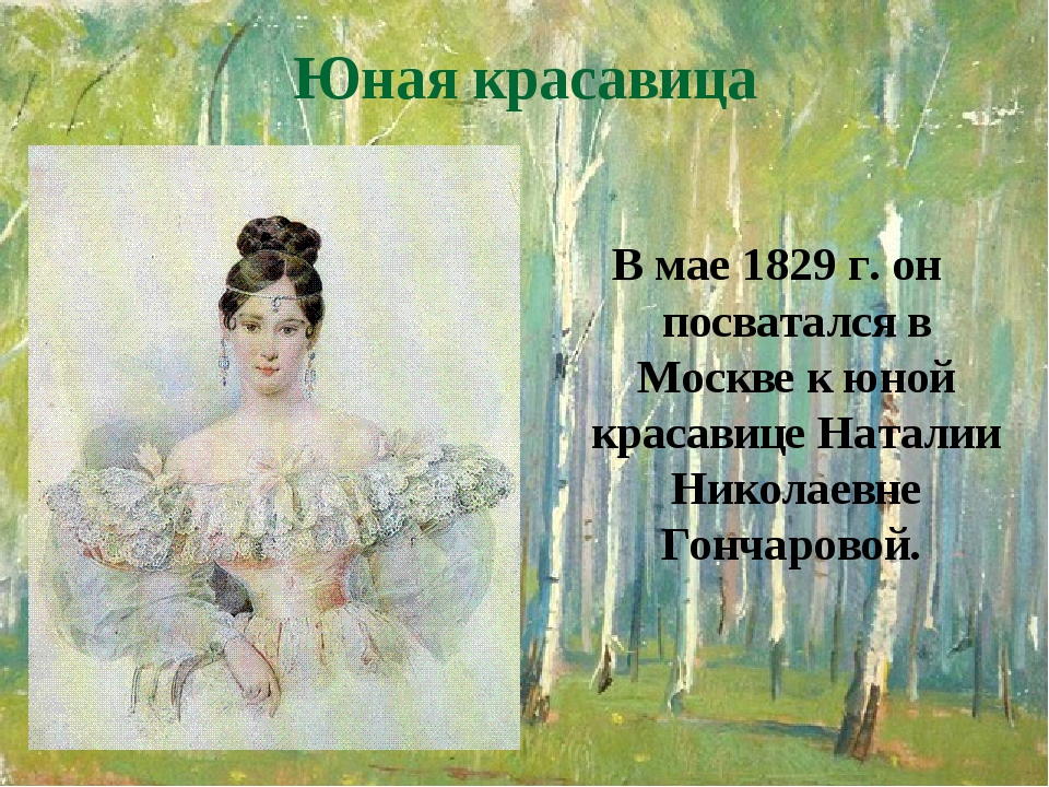 Юная красавица В мае 1829 г. он посватался в Москве к юной красавице Наталии Николаевне Гончаровой. Юная красавица В мае 1829 г. он посватался в Москве к юной красавице Наталии Николаевне Гончаровой.