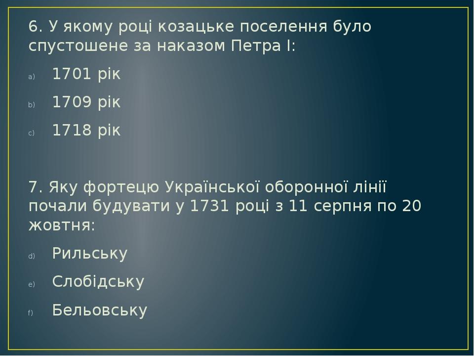 6. У якому році козацьке поселення було спустошене за наказом Петра І: 1701 рік 1709 рік 1718 рік 7. Яку фортецю Української оборонної лінії почали...