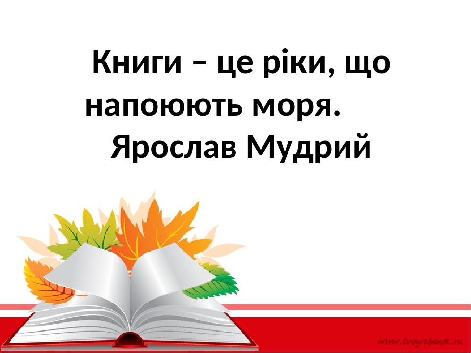 Книги – це ріки, що напоюють моря. Ярослав Мудрий