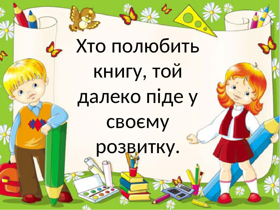 Хто полюбить книгу, той далеко піде у своєму розвитку.