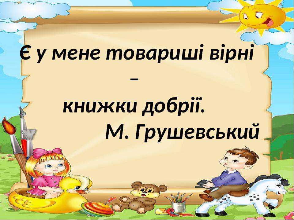 Є у мене товариші вірні – книжки добрії. М. Грушевський