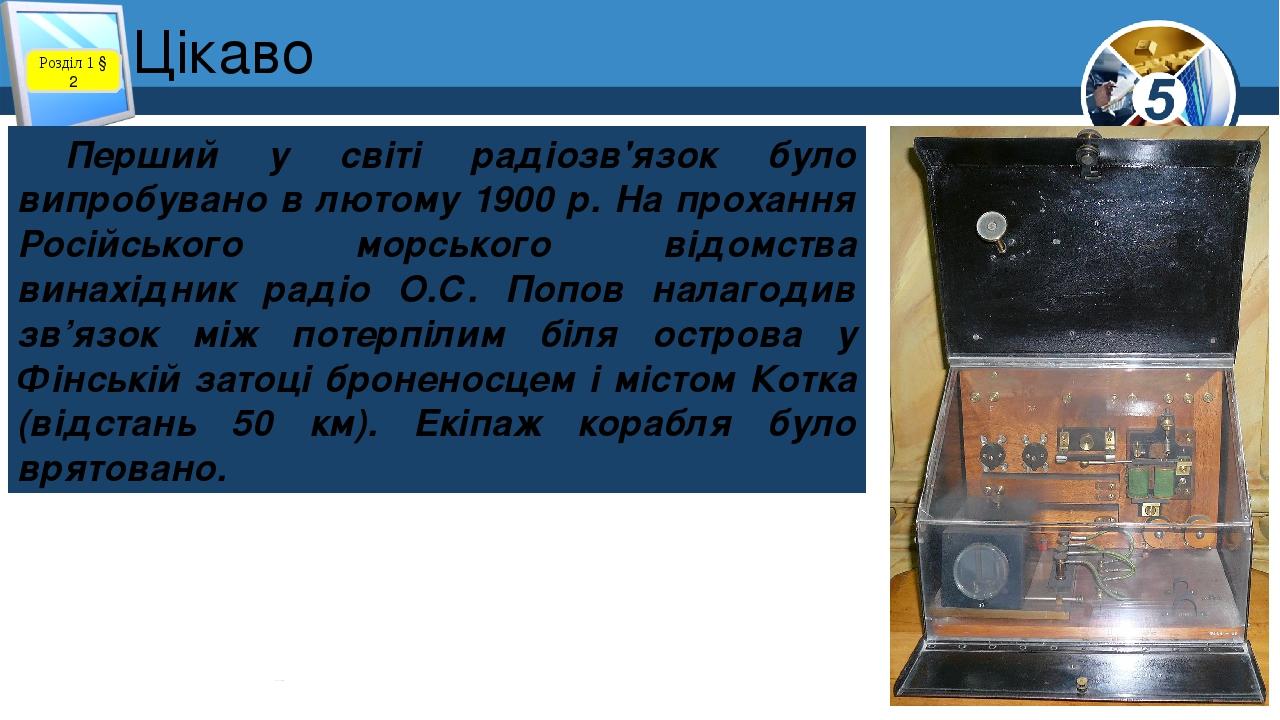 Цікаво Розділ 1 § 2 Перший у світі радіозв'язок було випробувано в лютому 1900 р. На прохання Російського морського відомства винахідник радіо О.С....