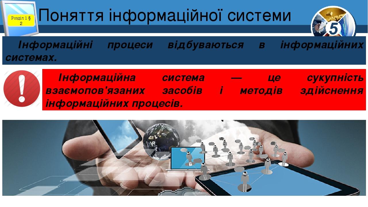 Поняття інформаційної системи Розділ 1 § 2 Інформаційні процеси відбуваються в інформаційних системах. Інформаційна система — це сукупність взаємоп...