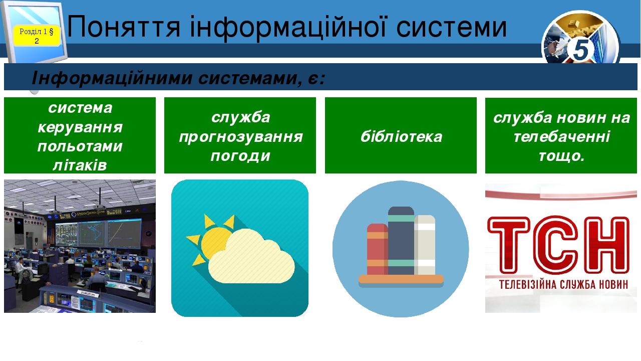 Поняття інформаційної системи Розділ 1 § 2 Інформаційними системами, є: система керування польотами літаків служба прогнозування погоди бібліотека ...