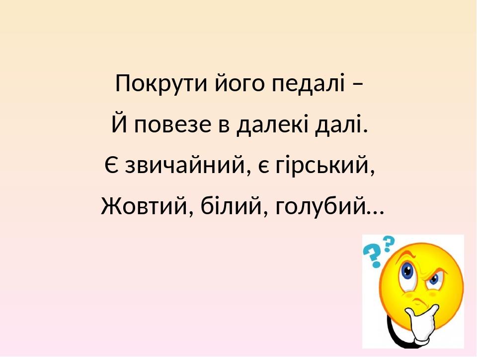 Покрути його педалі – Й повезе в далекі далі. Є звичайний, є гірський, Жовтий, білий, голубий…