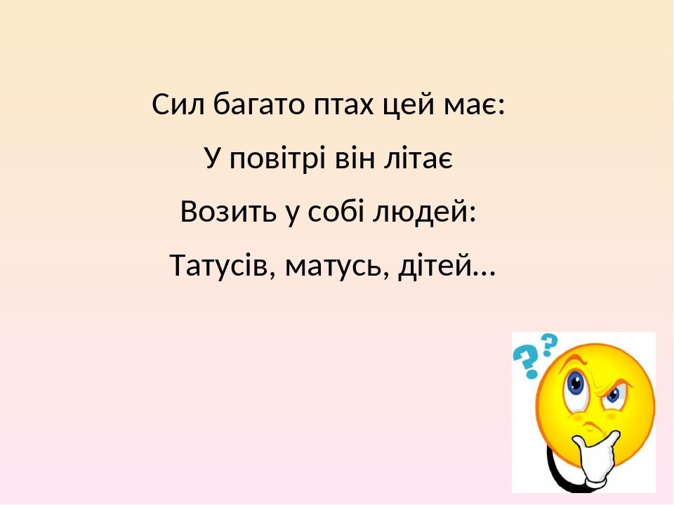 Сил багато птах цей має: У повітрі він літає Возить у собі людей: Татусів, матусь, дітей…