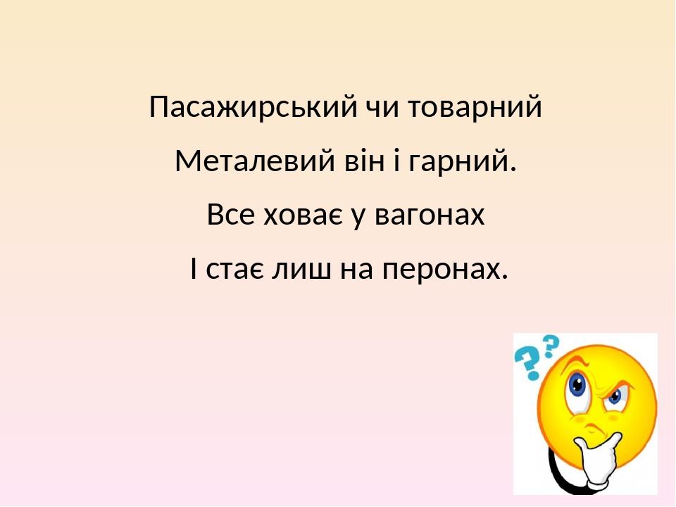 Пасажирський чи товарний Металевий він і гарний. Все ховає у вагонах І стає лиш на перонах.