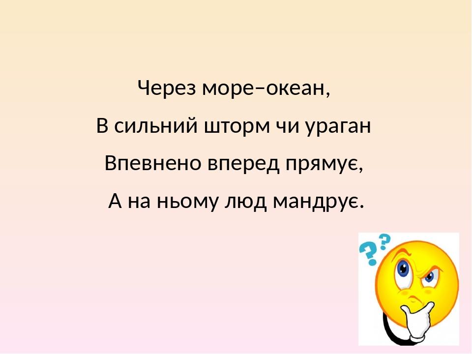 Через море–океан, В сильний шторм чи ураган Впевнено вперед прямує, А на ньому люд мандрує.