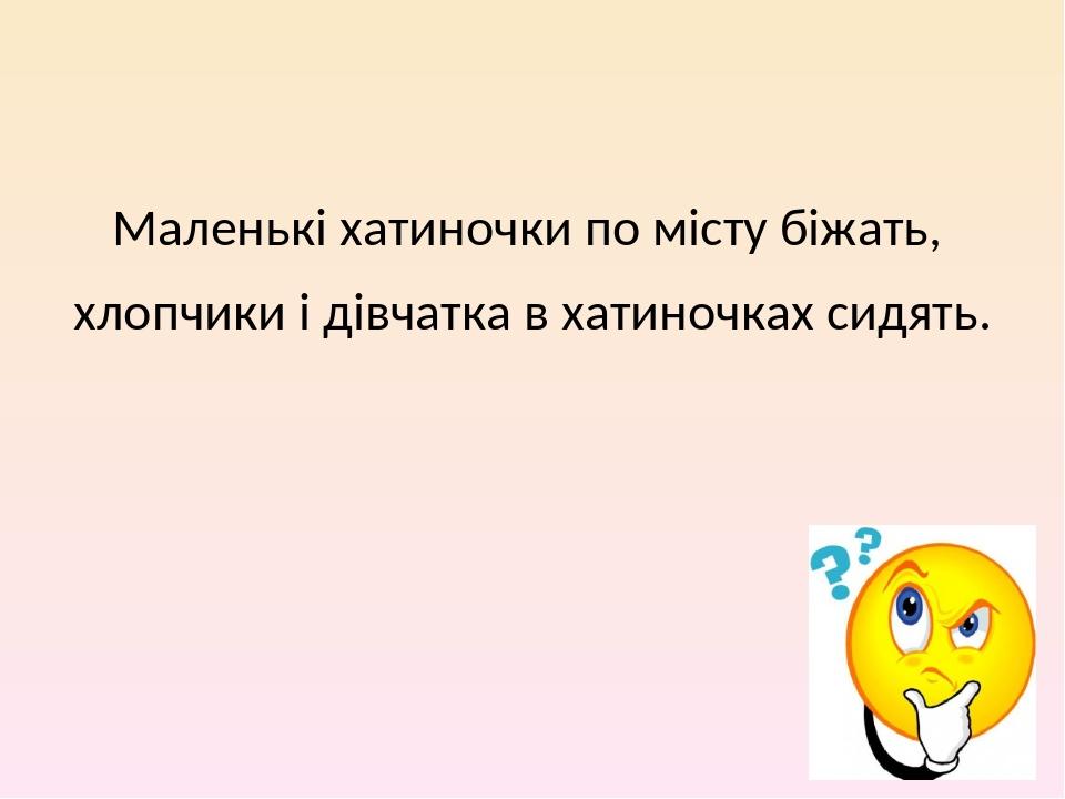 Маленькі хатиночки по місту біжать, хлопчики і дівчатка в хатиночках сидять.