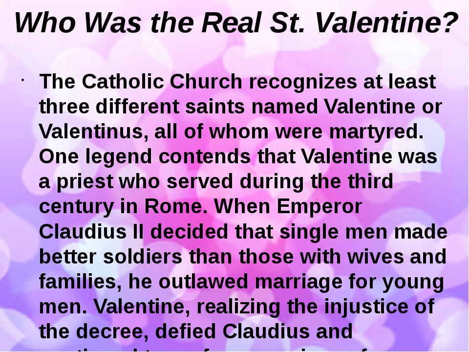 Who Was the Real St. Valentine? The Catholic Church recognizes at least three different saints named Valentine or Valentinus, all of whom were mart...