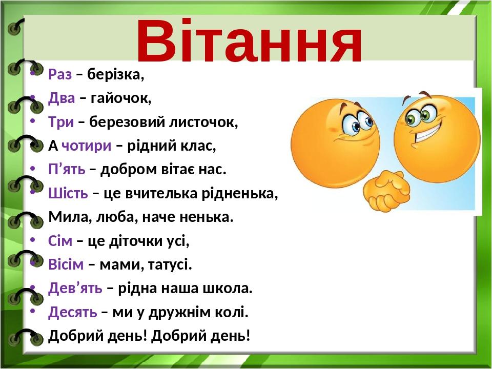 Вітання Раз – берізка, Два – гайочок, Три – березовий листочок, А чотири – рідний клас, П’ять – добром вітає нас. Шість – це вчителька рідненька, М...
