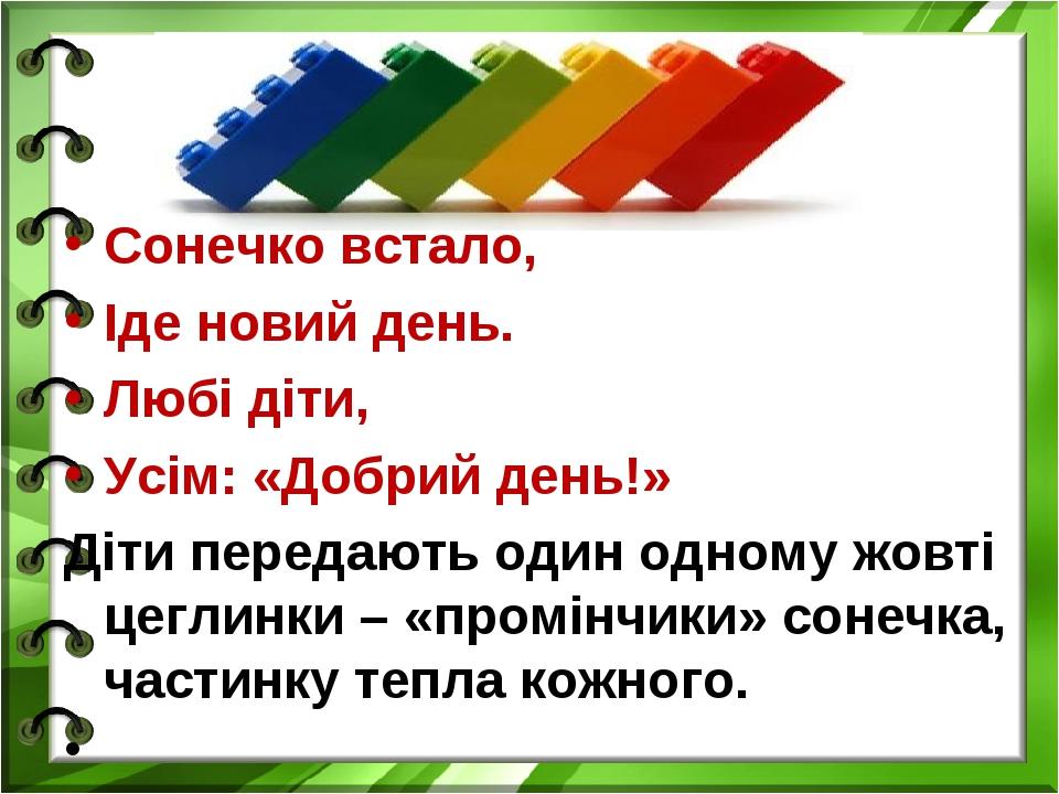 Сонечко встало, Іде новий день. Любі діти, Усім: «Добрий день!» Діти передають один одному жовті цеглинки – «промінчики» сонечка, частинку тепла ко...