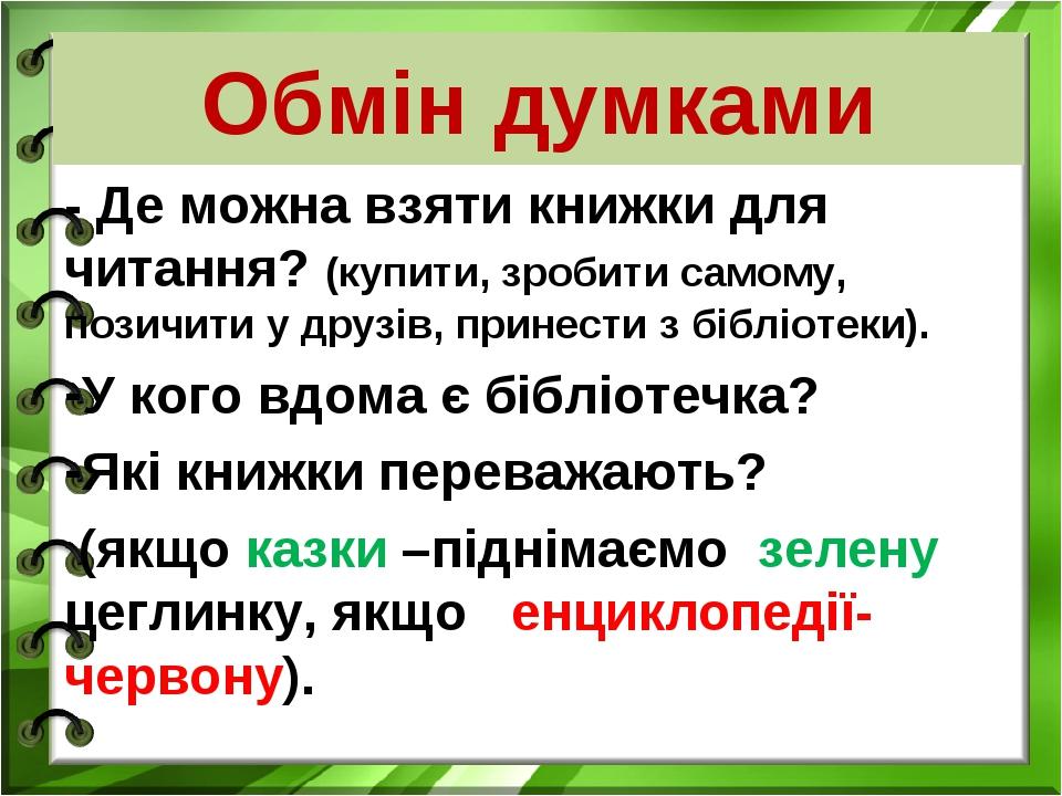 Обмін думками - Де можна взяти книжки для читання? (купити, зробити самому, позичити у друзів, принести з бібліотеки). У кого вдома є бібліотечка? ...
