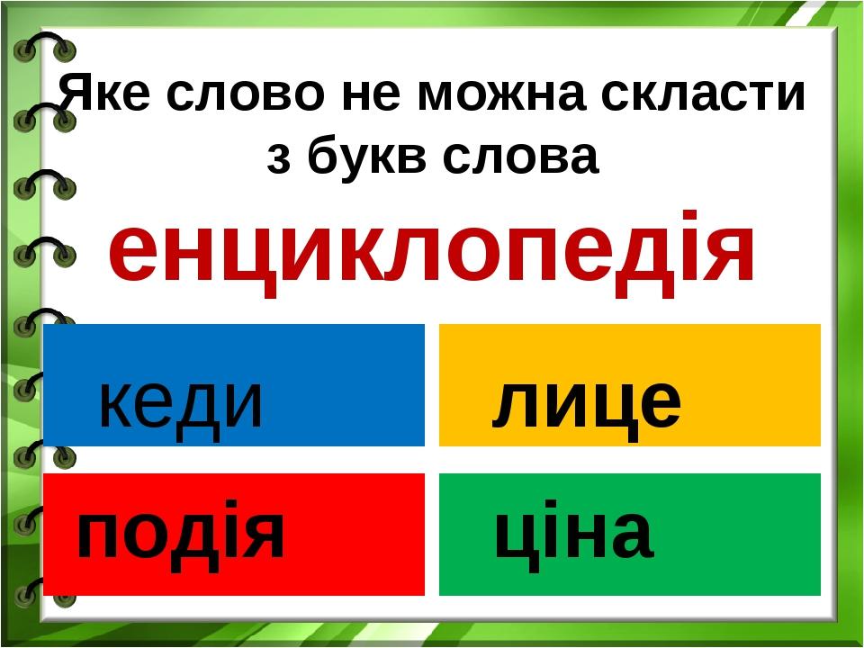Яке слово не можна скласти з букв слова енциклопедія кеди подія лице ціна