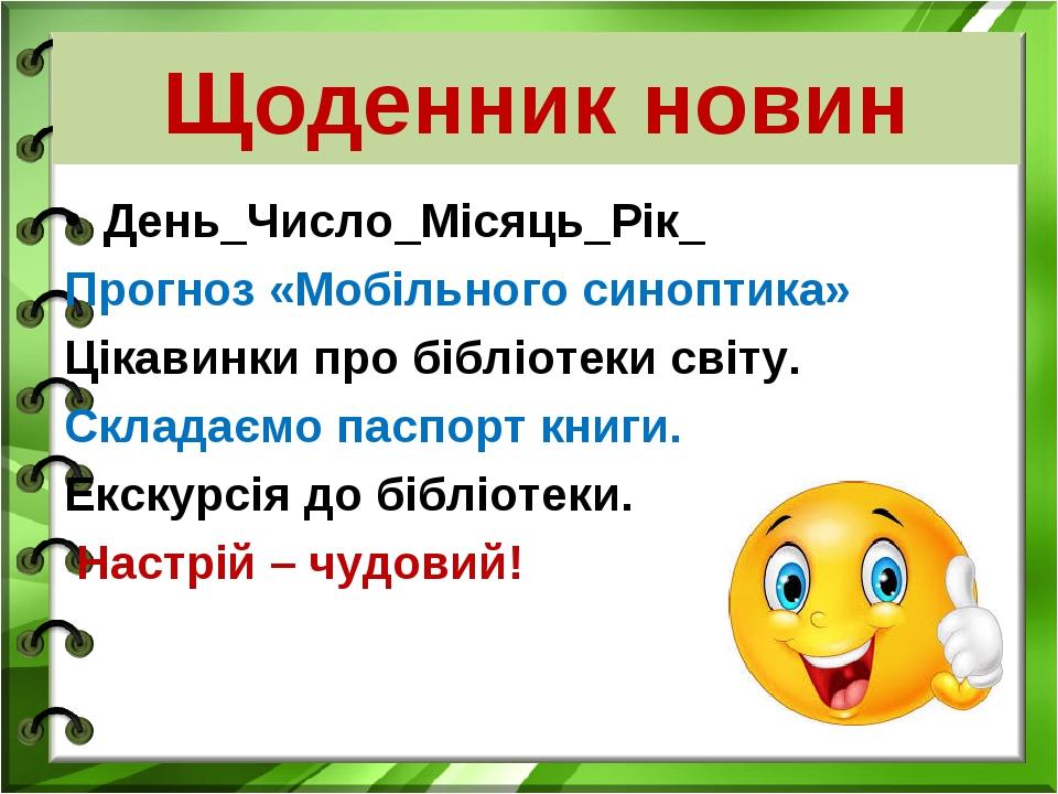Щоденник новин День_Число_Місяць_Рік_ Прогноз «Мобільного синоптика» Цікавинки про бібліотеки світу. Складаємо паспорт книги. Екскурсія до бібліоте...