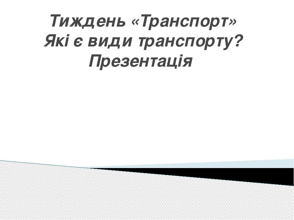 Тиждень «Транспорт» Які є види транспорту? Презентація