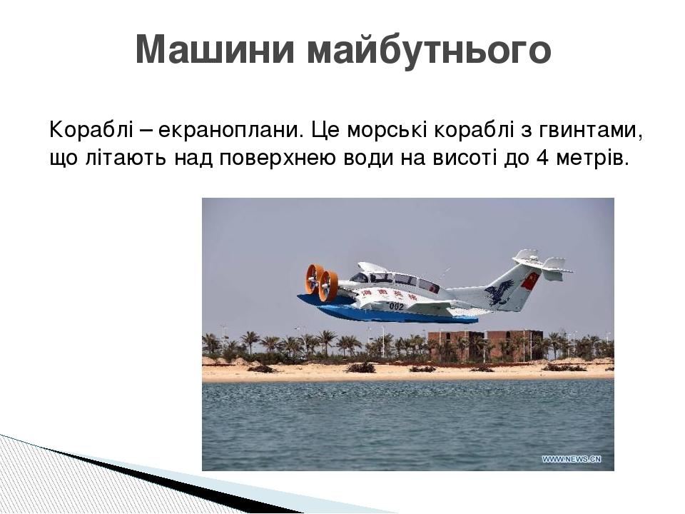 Кораблі – екраноплани. Це морські кораблі з гвинтами, що літають над поверхнею води на висоті до 4 метрів. Машини майбутнього