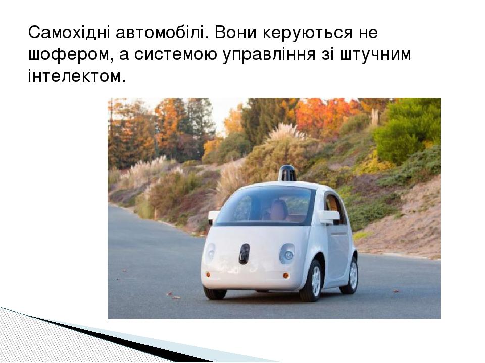 Самохідні автомобілі. Вони керуються не шофером, а системою управління зі штучним інтелектом.