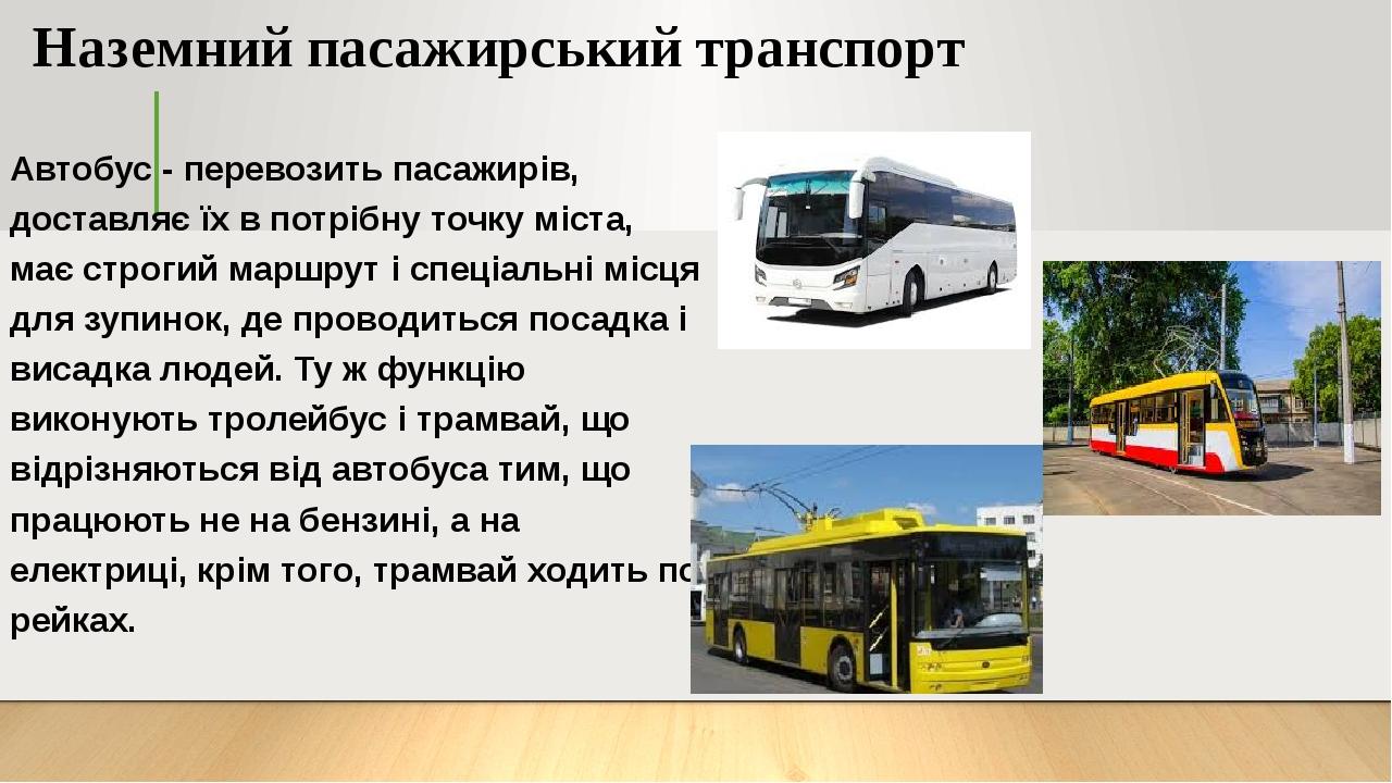 Наземний пасажирський транспорт Автобус - перевозить пасажирів, доставляє їх в потрібну точку міста, має строгий маршрут і спеціальні місця для зуп...