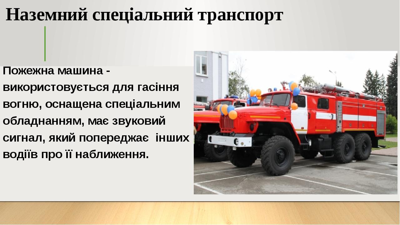 Наземний спеціальний транспорт Пожежна машина - використовується для гасіння вогню, оснащена спеціальним обладнанням, має звуковий сигнал, який поп...