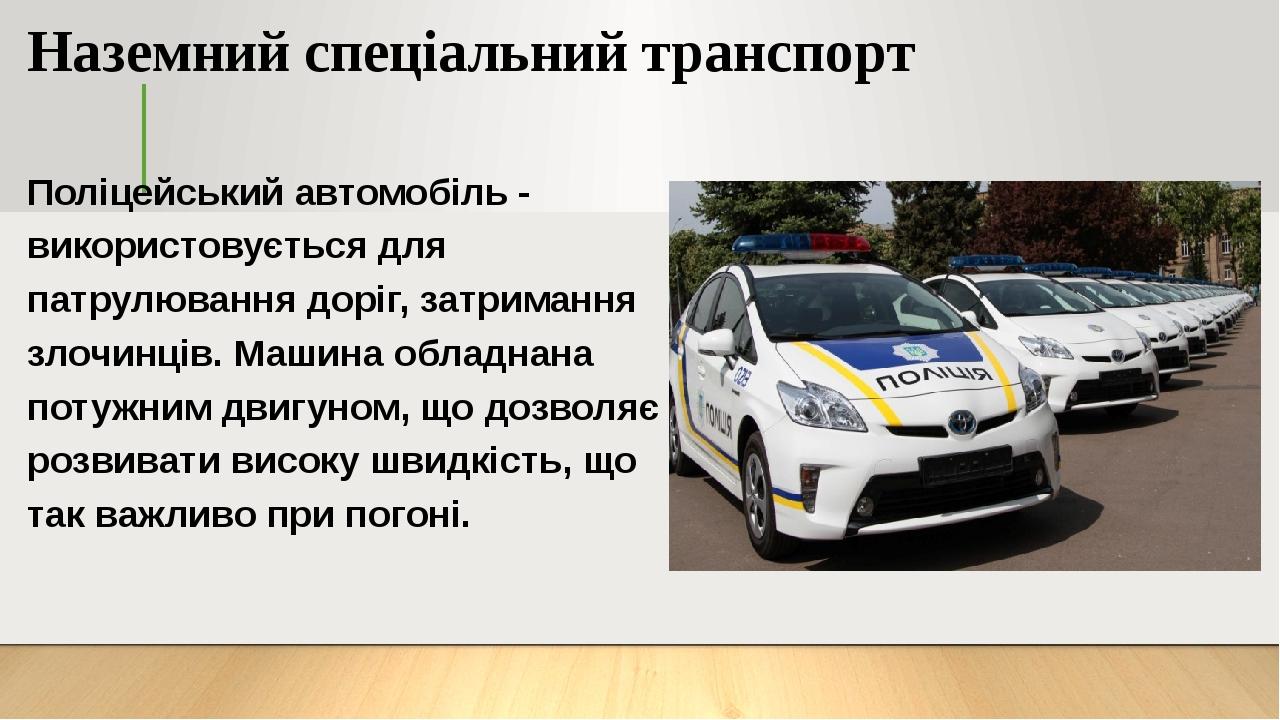 Наземний спеціальний транспорт Поліцейський автомобіль - використовується для патрулювання доріг, затримання злочинців. Машина обладнана потужним д...