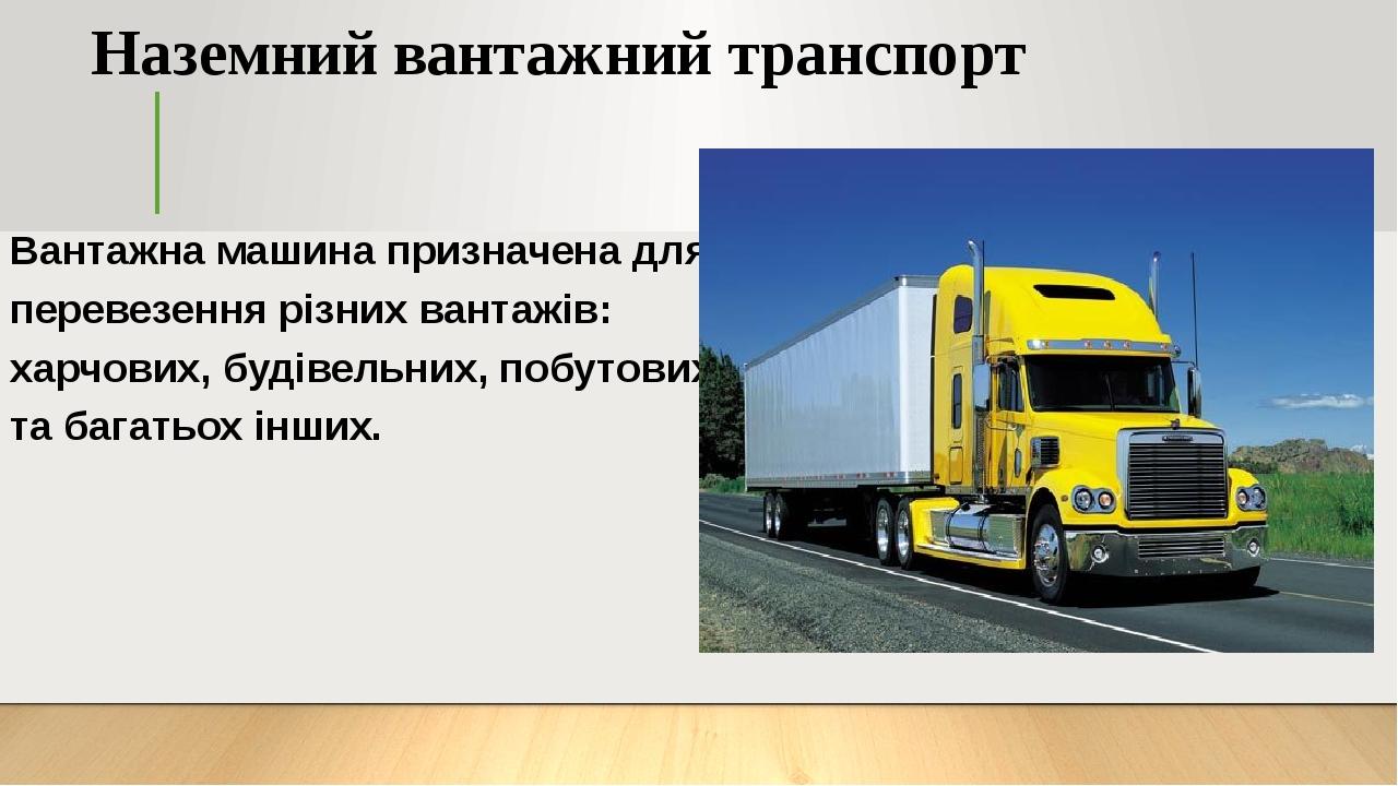 Наземний вантажний транспорт Вантажна машина призначена для перевезення різних вантажів: харчових, будівельних, побутових та багатьох інших.