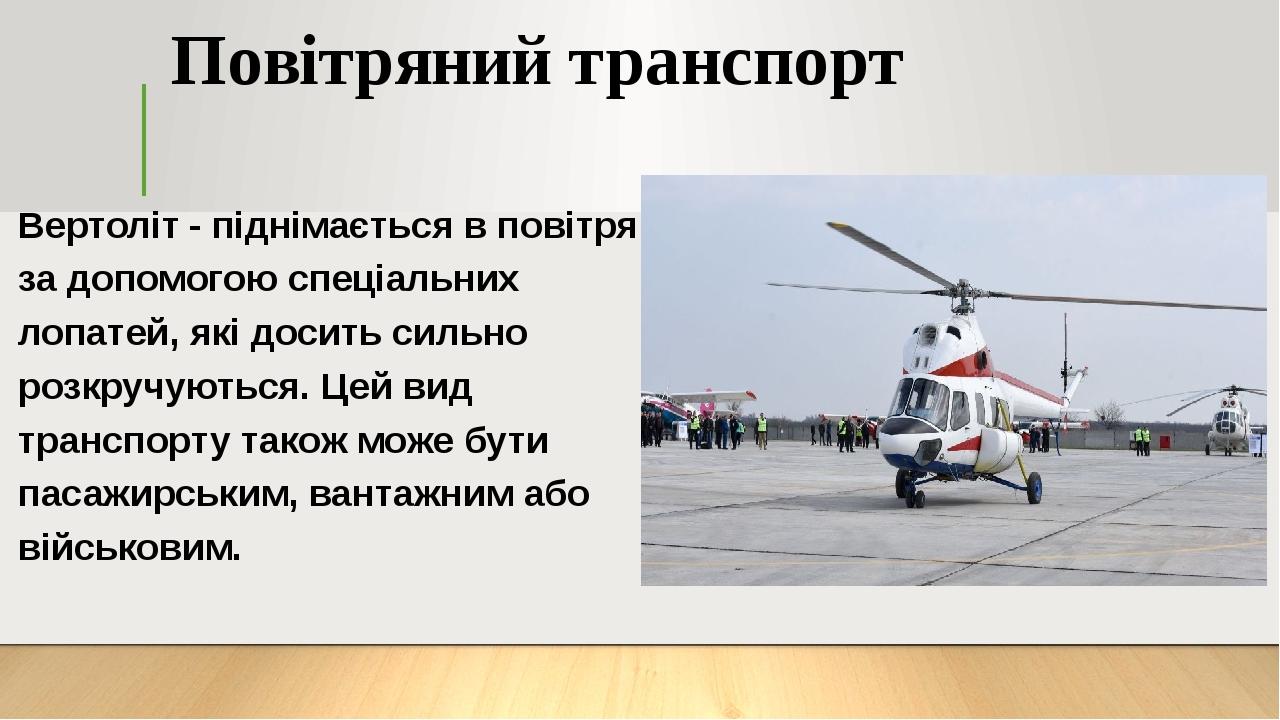 Повітряний транспорт Вертоліт - піднімається в повітря за допомогою спеціальних лопатей, які досить сильно розкручуються. Цей вид транспорту також ...