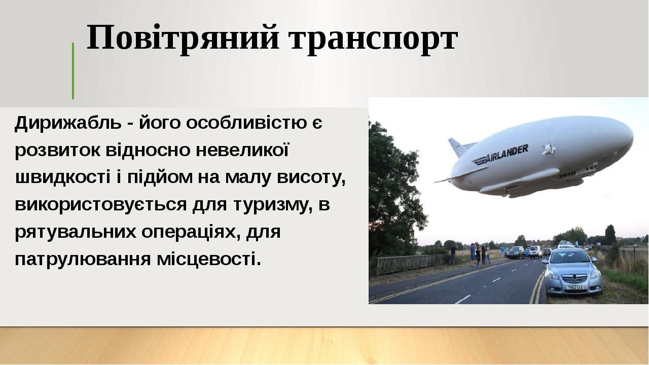 Повітряний транспорт Дирижабль - його особливістю є розвиток відносно невеликої швидкості і підйом на малу висоту, використовується для туризму, в ...