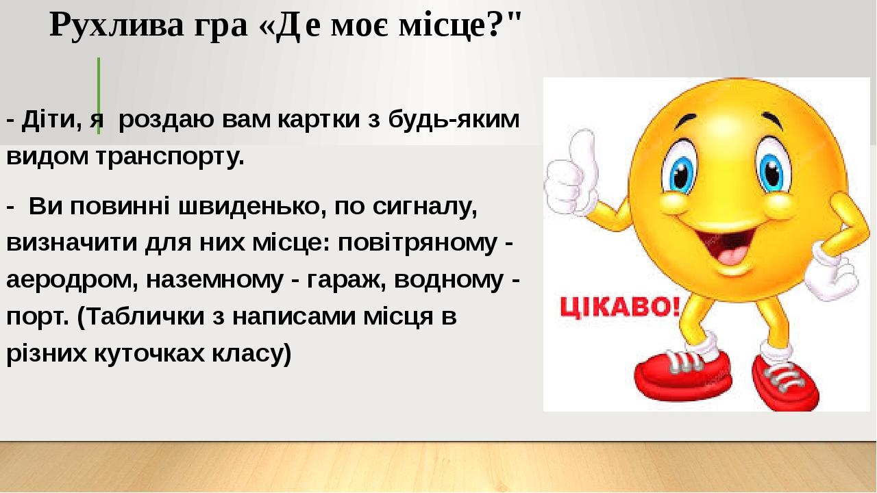 - Діти, я роздаю вам картки з будь-яким видом транспорту. - Ви повинні швиденько, по сигналу, визначити для них місце: повітряному - аеродром, назе...