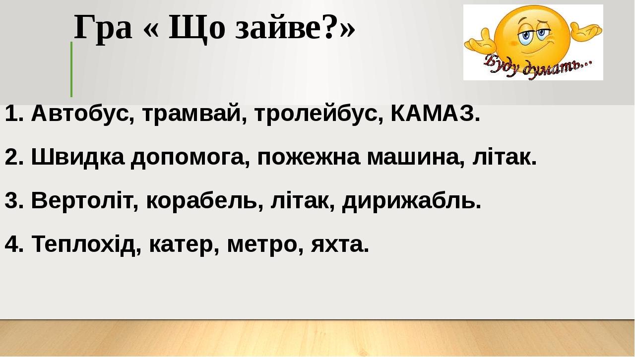 Гра « Що зайве?» 1. Автобус, трамвай, тролейбус, КАМАЗ. 2. Швидка допомога, пожежна машина, літак. 3. Вертоліт, корабель, літак, дирижабль. 4. Тепл...