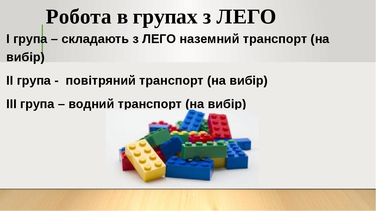 Робота в групах з ЛЕГО І група – складають з ЛЕГО наземний транспорт (на вибір) ІІ група - повітряний транспорт (на вибір) ІІІ група – водний транс...