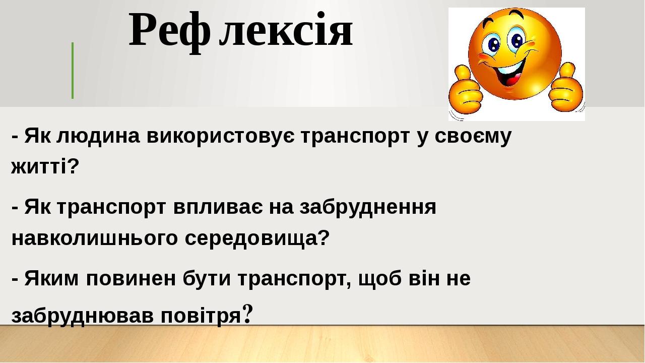 Рефлексія - Як людина використовує транспорт у своєму житті? - Як транспорт впливає на забруднення навколишнього середовища? - Яким повинен бути тр...