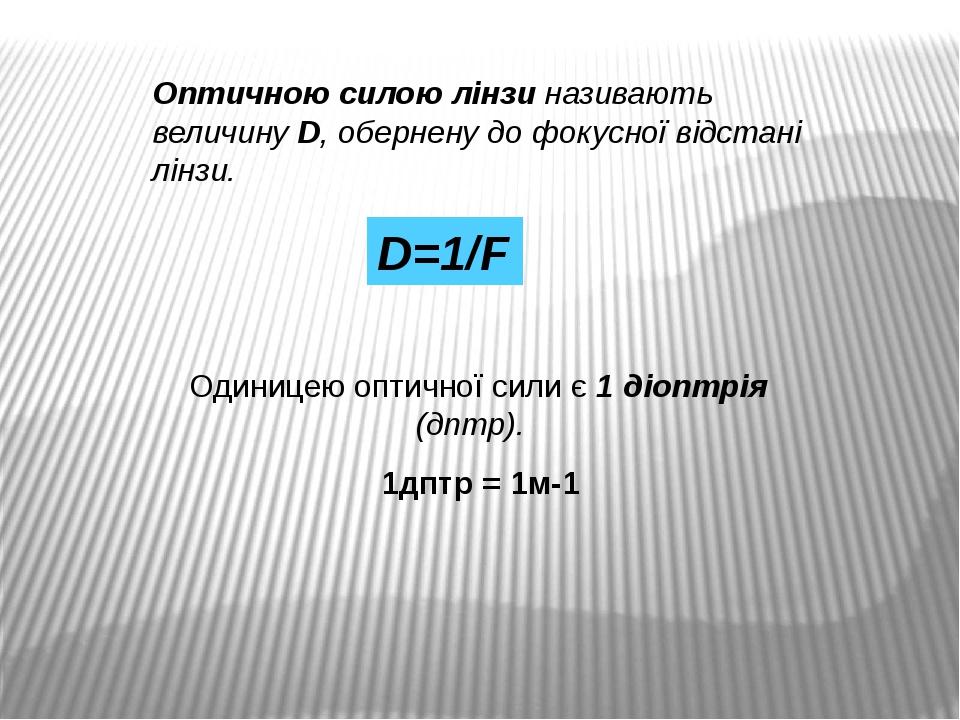 Оптичною силою лінзи називають величину D, обернену до фокусної відстані лінзи. D=1/F Одиницею оптичної сили є 1 діоптрія (дптр). 1дптр = 1м-1