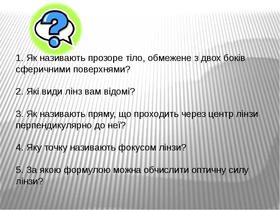 1. Як називають прозоре тіло, обмежене з двох боків сферичними поверхнями? 2. Які види лінз вам відомі? 3. Як називають пряму, що проходить через ц...