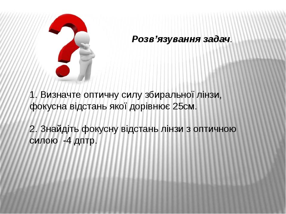 1. Визначте оптичну силу збиральної лінзи, фокусна відстань якої дорівнює 25см. 2. Знайдіть фокусну відстань лінзи з оптичною силою -4 дптр. Розв’я...