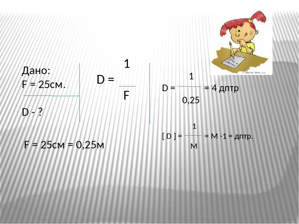 Дано: F = 25см. D - ? 1 D = F F = 25см = 0,25м 1 D = = 4 дптр 0,25 1 [ D ] = = М -1 = дптр. М