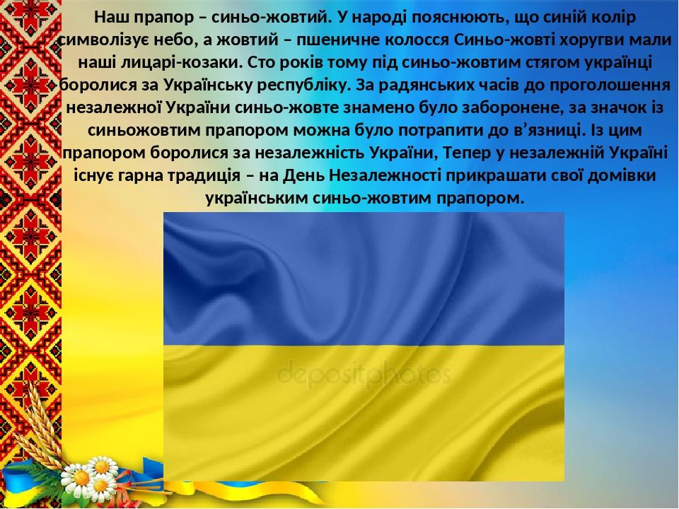 Наш прапор – синьо-жовтий. У народі пояснюють, що синій колір символізує небо, а жовтий – пшеничне колосся Синьо-жовті хоругви мали наші лицарі-коз...