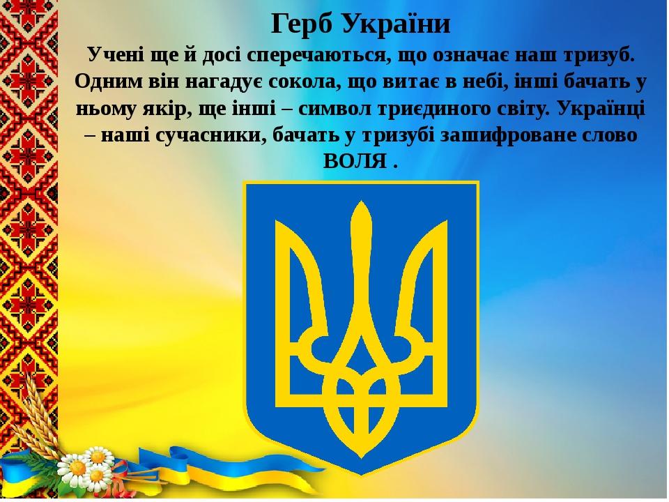 Герб України Учені ще й досі сперечаються, що означає наш тризуб. Одним він нагадує сокола, що витає в небі, інші бачать у ньому якір, ще інші – си...