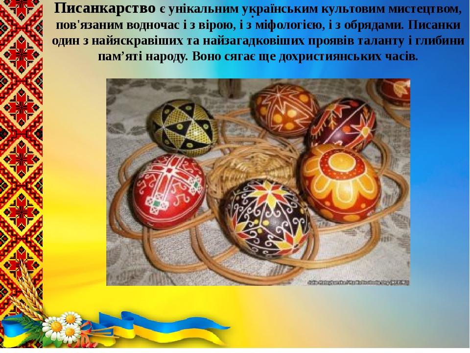 .  Писанкарство є унікальним українським культовим мистецтвом, пов'язаним водночас і з вірою, і з міфологією, і з обрядами. Писанки один з найяскра...