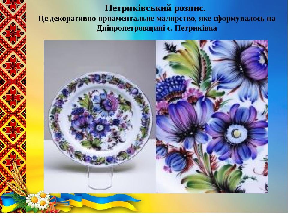 .  Петриківський розпис. Це декоративно-орнаментальне малярство, яке сформувалось на Дніпропетровщині с. Петриківка