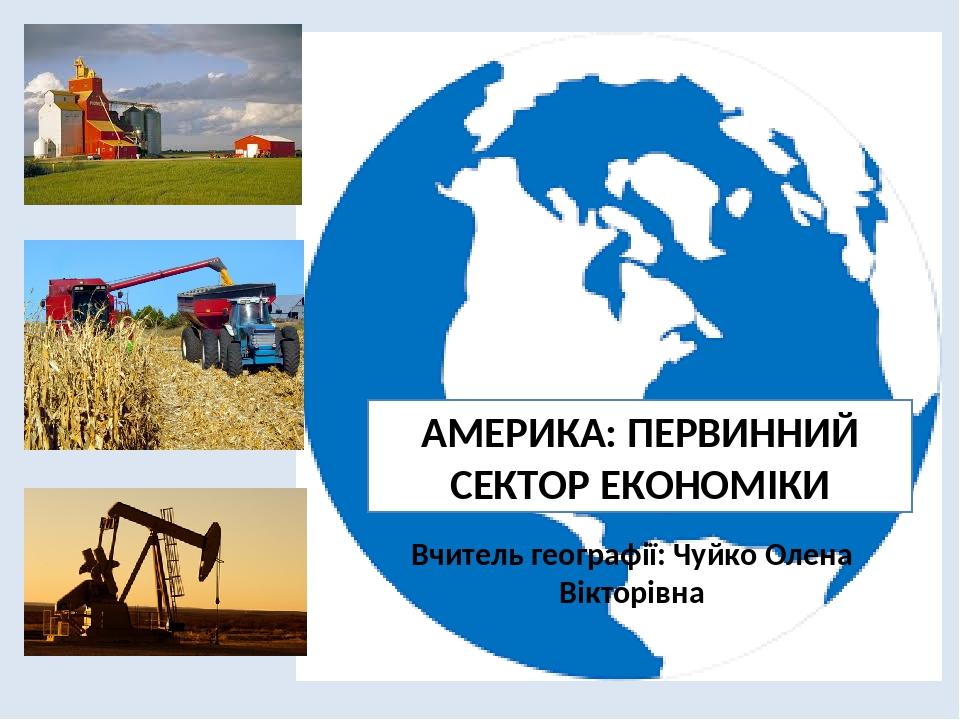 АМЕРИКА: ПЕРВИННИЙ СЕКТОР ЕКОНОМІКИ Вчитель географії: Чуйко Олена Вікторівна