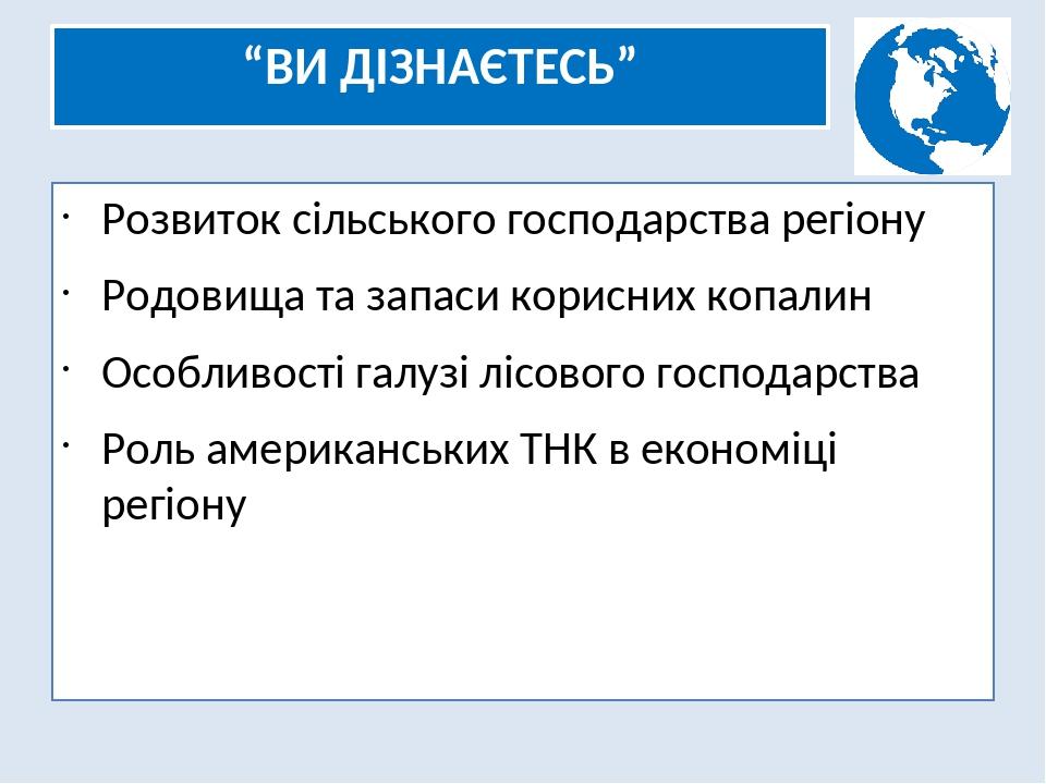 “ВИ ДІЗНАЄТЕСЬ” Розвиток сільського господарства регіону Родовища та запаси корисних копалин Особливості галузі лісового господарства Роль американ...