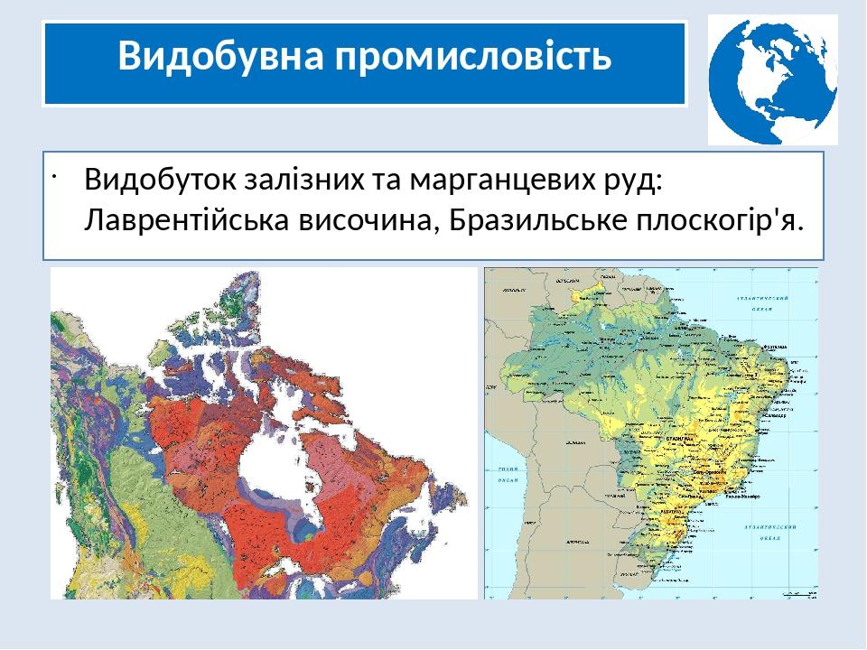 Видобувна промисловість Видобуток залізних та марганцевих руд: Лаврентійська височина, Бразильське плоскогір'я.