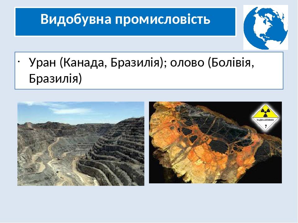 Видобувна промисловість Уран (Канада, Бразилія); олово (Болівія, Бразилія)