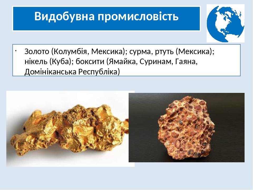 Видобувна промисловість Золото (Колумбія, Мексика); сурма, ртуть (Мексика); нікель (Куба); боксити (Ямайка, Суринам, Гаяна, Домініканська Республіка)